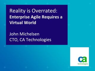 Reality is Overrated:
Enterprise Agile Requires a
Virtual World

John Michelsen
CTO, CA Technologies
 