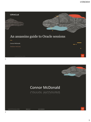 17/09/2019
1
An assassins guide to Oracle sessions
Connor McDonald
Database Advocate
Copyright © 2019 Oracle and/or its affiliates.
2
Connor McDonald
1
2
 