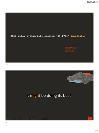 17/09/2019
17
SQL> alter system kill session '89,1781' immediate;
responsive
alert.log
34
it might be doing its best
33
34
 