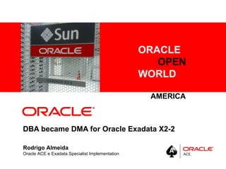 ORACLE
      <Insert Picture Here>
                                                      OPEN
                                                   WORLD

                                                 LATIN AMERICA 2011



DBA became DMA for Oracle Exadata X2-2

Rodrigo Almeida
Oracle ACE e Exadata Specialist Implementation
 