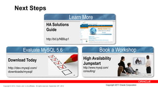 Next Steps
                                                                                              Learn More
                                                                HA Solutions
                                                                Guide

                                                                http://bit.ly/NB8up1


                             Evaluate MySQL 5.6                                                                 Book a Workshop
       Download Today                                                                              High Availability
                                                                                                   Jumpstart
       http://dev.mysql.com/                                                                       http://www.mysql.com/
       downloads/mysql/                                                                            consulting/



Copyright © 2012, Oracle and / or its affiliates. All rights reserved. September 29th, 2012
                                                                                                                     Copyright 2011 Oracle Corporation
 