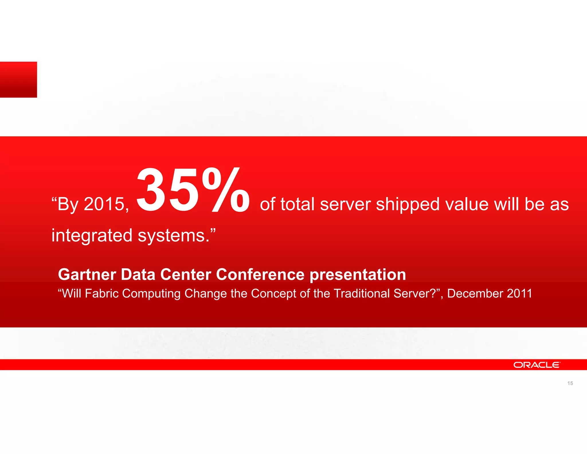 “By 2015,    35%                   of total server shipped value will be as
integrated systems.”

Gartner Data Center Conference presentation
“Will Fabric Computing Change the Concept of the Traditional Server?”, December 2011




                                                                                       15
 