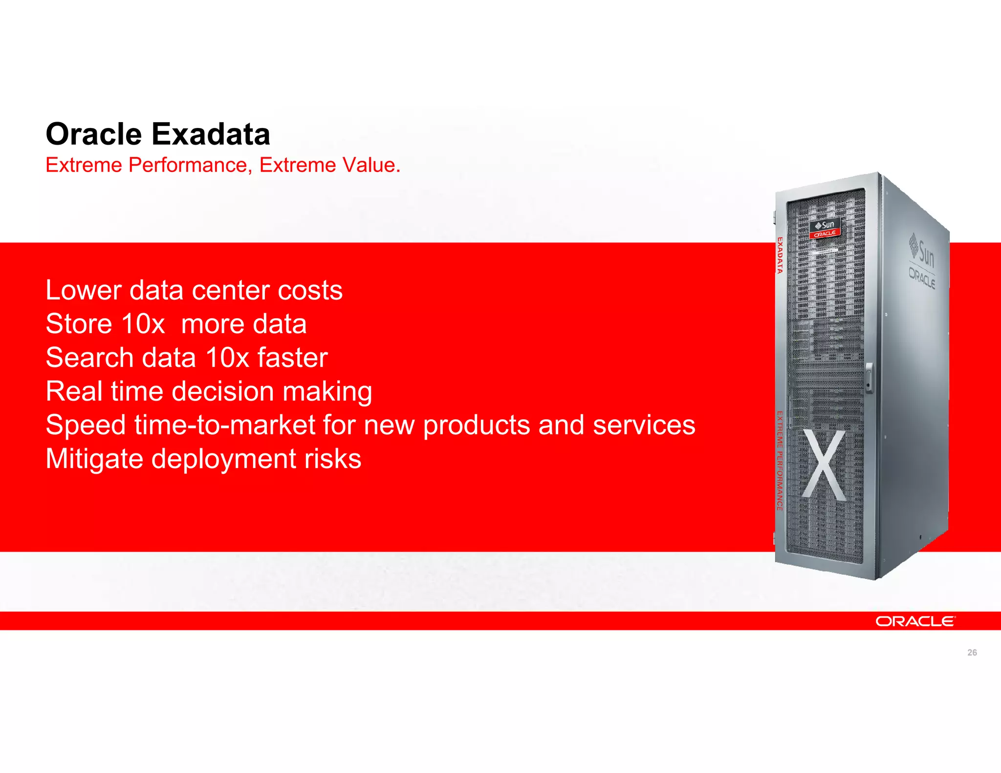 Oracle Exadata
Extreme Performance, Extreme Value.




Lower data center costs
Store 10x more data
Search data 10x faster
Real time decision making
Speed time-to-market for new products and services
Mitigate deployment risks




                                                     26
 