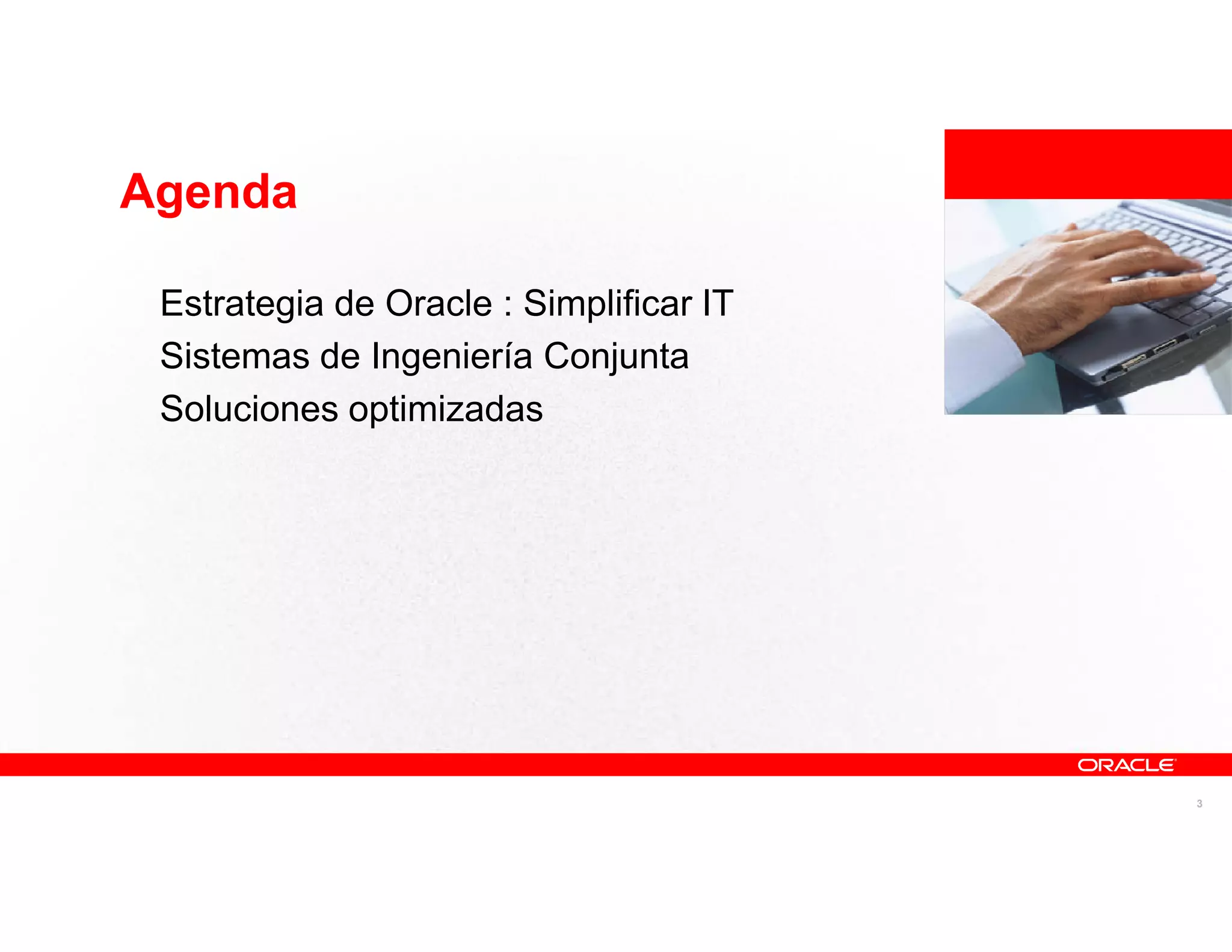 Agenda

 Estrategia de Oracle : Simplificar IT   <Insert Picture Here>

 Sistemas de Ingeniería Conjunta
 Soluciones optimizadas




                                                                 3
 