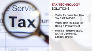 TAX TECHNOLOGY 
SOLUTIONS 
• Vertex for Sales Tax, Use 
Tax & Global VAT 
• Vertex R12 Tax Links for 
Billing & Procurement 
• Multiple Platforms (EBS, 
SAP, e-Commerce, 
Legacy, others) 
 
