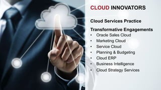 CLOUD INNOVATORS 
Cloud Services Practice 
Transformative Engagements 
• Oracle Sales Cloud 
• Marketing Cloud 
• Service Cloud 
• Planning & Budgeting 
• Cloud ERP 
• Business Intelligence 
• Cloud Strategy Services 
 