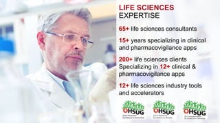 LIFE SCIENCES 
EXPERTISE 
65+ life sciences consultants 
15+ years specializing in clinical 
and pharmacovigilance apps 
200+ life sciences clients 
Specializing in 12+ clinical & 
pharmacovigilance apps 
12+ life sciences industry tools 
and accelerators 
 