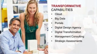 TRANSFORMATIVE 
CAPABILITIES 
• Cloud 
• Big Data 
• Portals 
• Digital Design Agency 
• Digital Transformation 
• Management Consulting 
• Strategic Assessments 
 