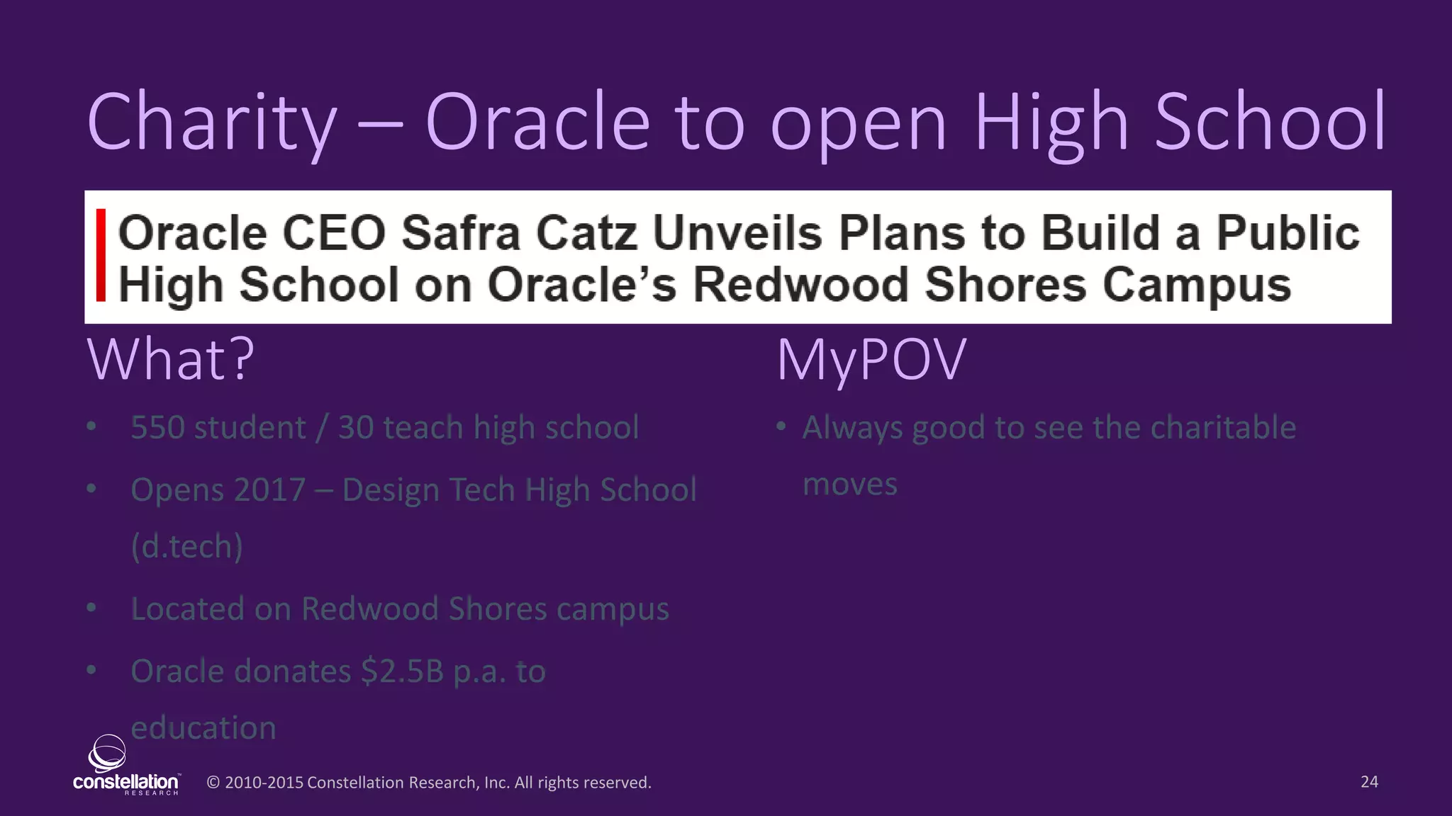 © 2010-2015 Constellation Research, Inc. All rights reserved.
What? MyPOV
24
Charity – Oracle to open High School
• 550 student / 30 teach high school
• Opens 2017 – Design Tech High School
(d.tech)
• Located on Redwood Shores campus
• Oracle donates $2.5B p.a. to
education
• Always good to see the charitable
moves
 