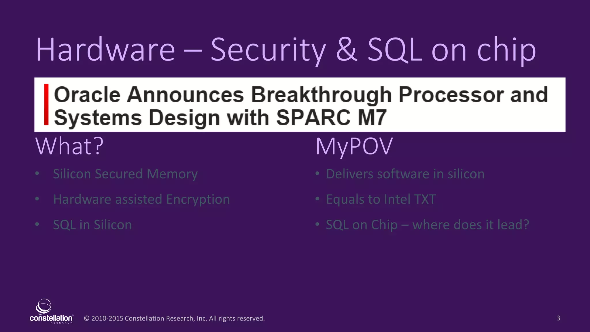 © 2010-2015 Constellation Research, Inc. All rights reserved.
What? MyPOV
3
Hardware – Security & SQL on chip
• Silicon Secured Memory
• Hardware assisted Encryption
• SQL in Silicon
• Delivers software in silicon
• Equals to Intel TXT
• SQL on Chip – where does it lead?
 