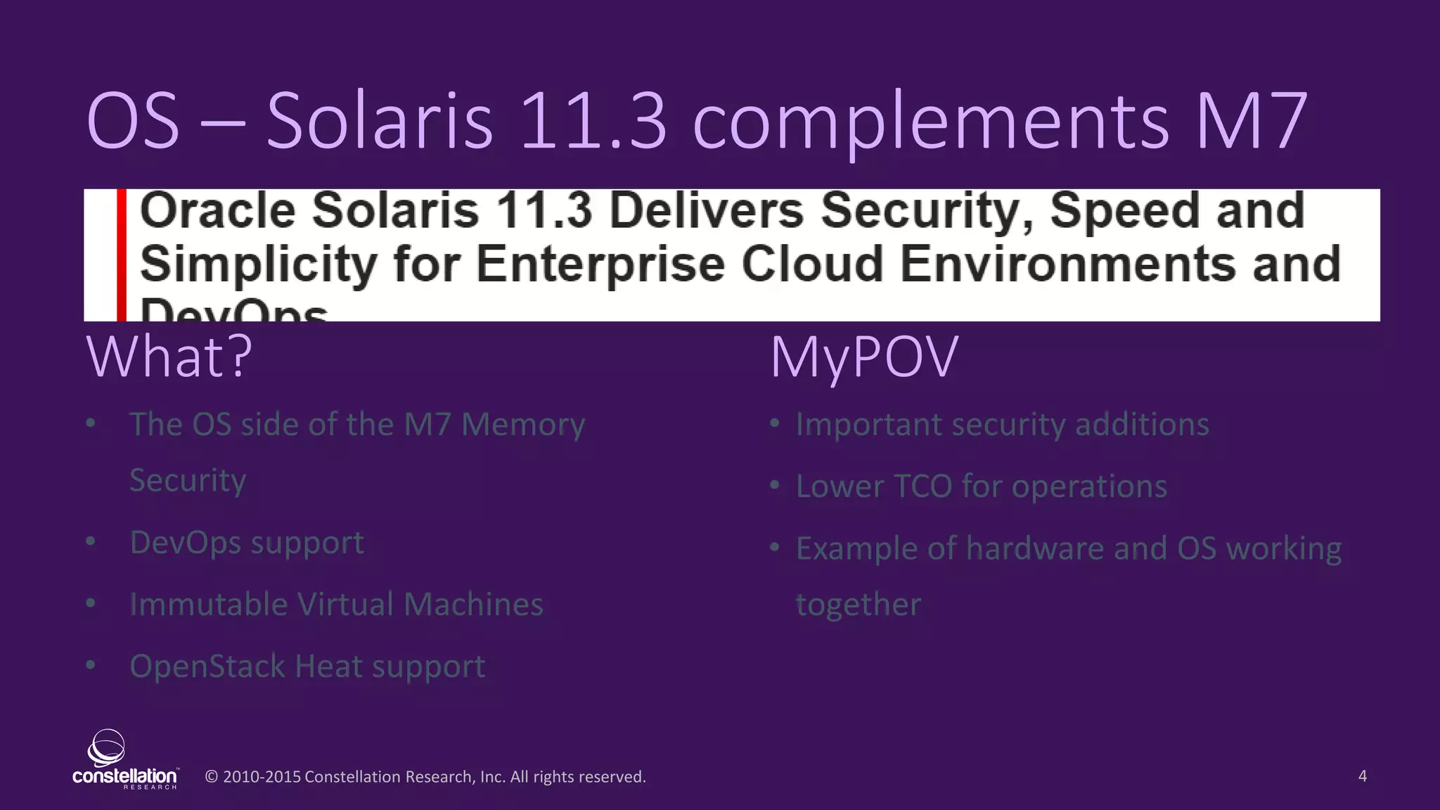 © 2010-2015 Constellation Research, Inc. All rights reserved.
What? MyPOV
4
OS – Solaris 11.3 complements M7
• The OS side of the M7 Memory
Security
• DevOps support
• Immutable Virtual Machines
• OpenStack Heat support
• Important security additions
• Lower TCO for operations
• Example of hardware and OS working
together
 