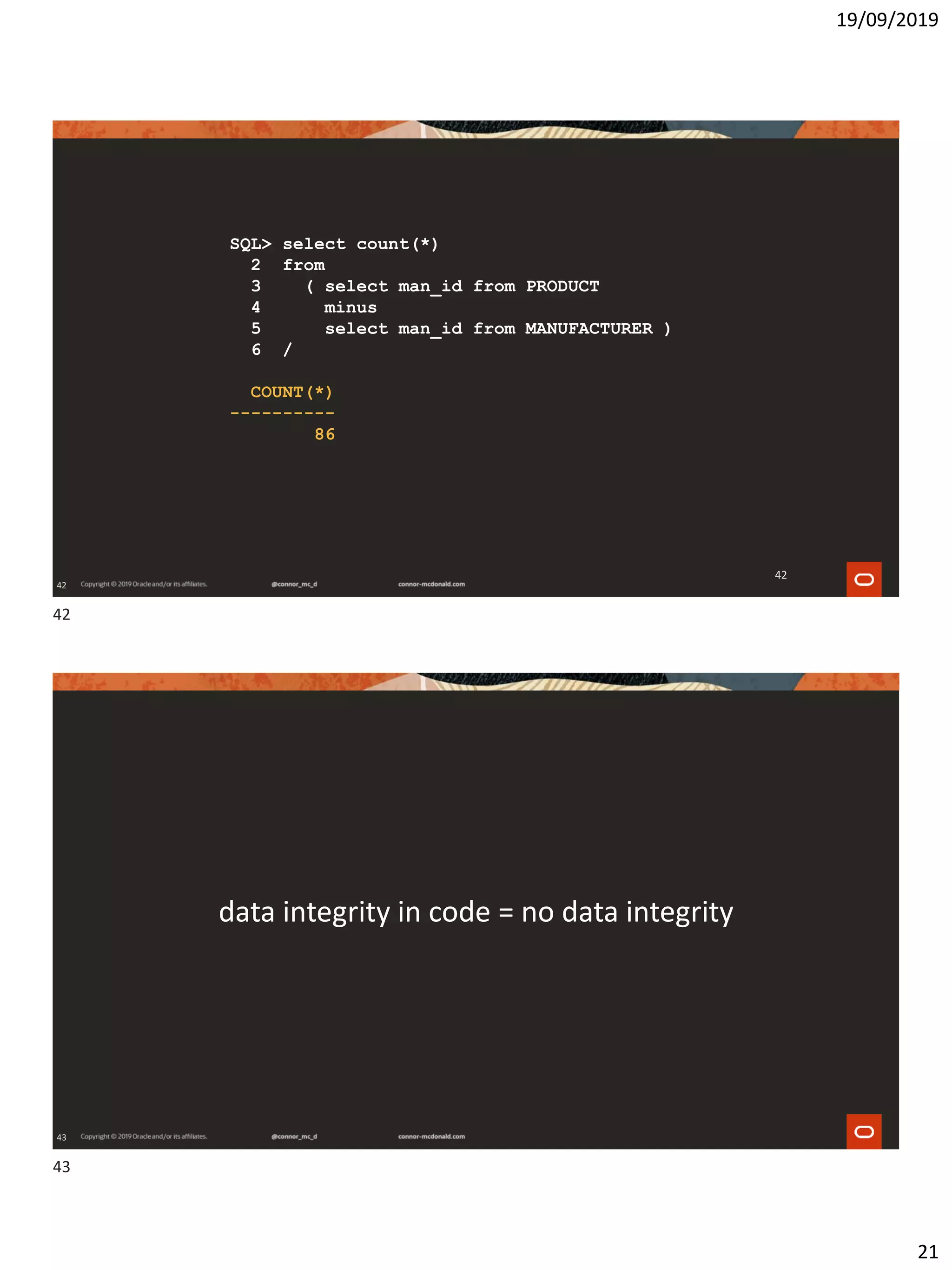 19/09/2019
21
42
SQL> select count(*)
2 from
3 ( select man_id from PRODUCT
4 minus
5 select man_id from MANUFACTURER )
6 /
COUNT(*)
----------
86
42
43
data integrity in code = no data integrity
42
43
 