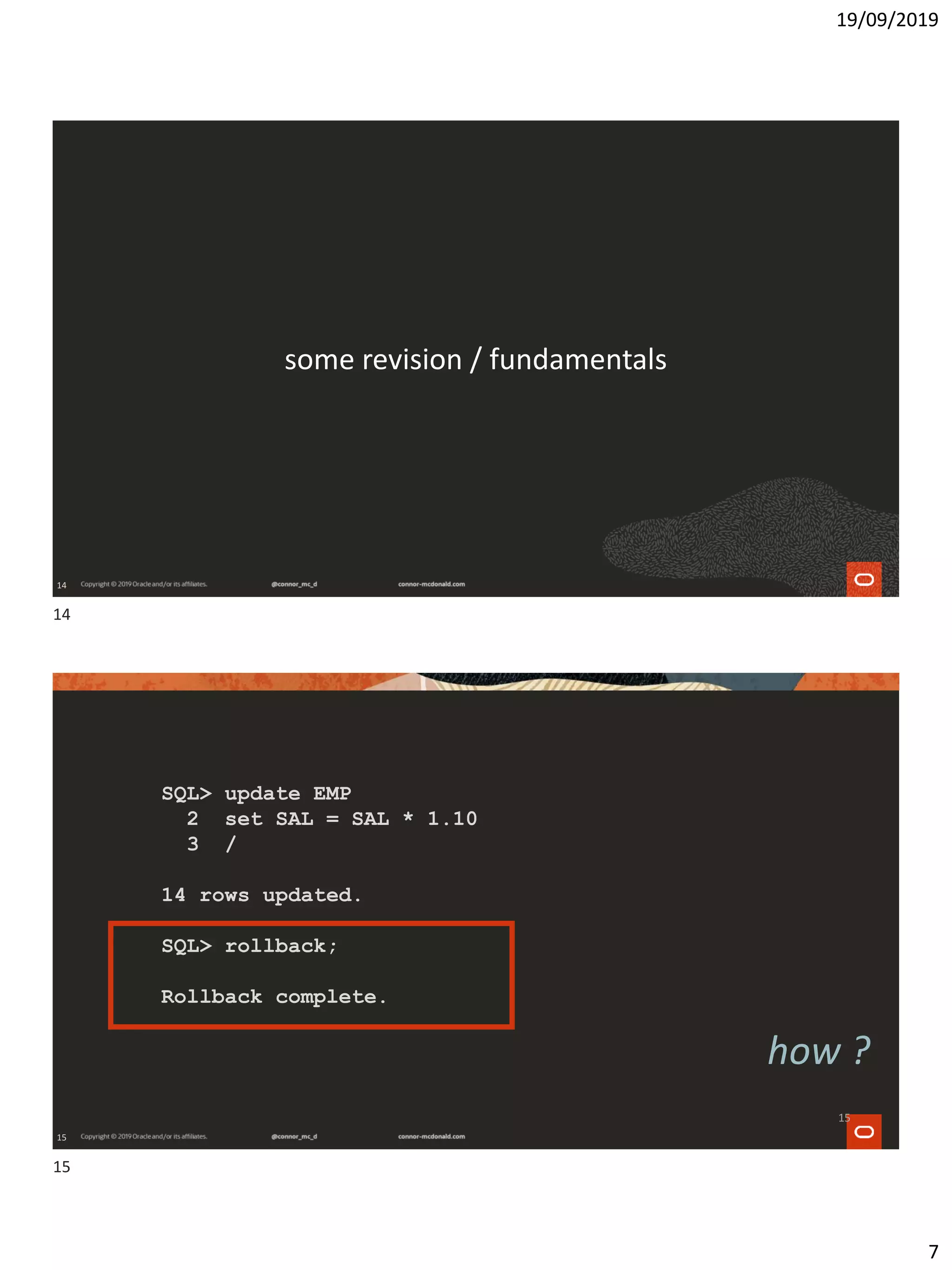 19/09/2019
7
14
some revision / fundamentals
15
SQL> update EMP
2 set SAL = SAL * 1.10
3 /
14 rows updated.
SQL> rollback;
Rollback complete.
how ?
15
14
15
 
