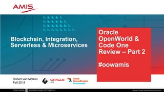 Oracle
OpenWorld &
Code One
Review – Part 2
#oowamis
Blockchain, Integration,
Serverless & Microservices
Review of Oracle OpenWorld & CodeOne 2018 1
Robert van Mölken
Fall 2018
 
