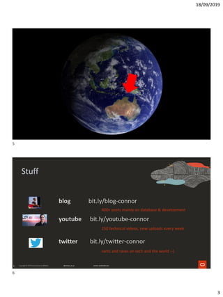 18/09/2019
3
6
Stuff
youtube bit.ly/youtube-connor
blog bit.ly/blog-connor
twitter bit.ly/twitter-connor
400+ posts mainly on database & development
250 technical videos, new uploads every week
rants and raves on tech and the world :-)
5
6
 