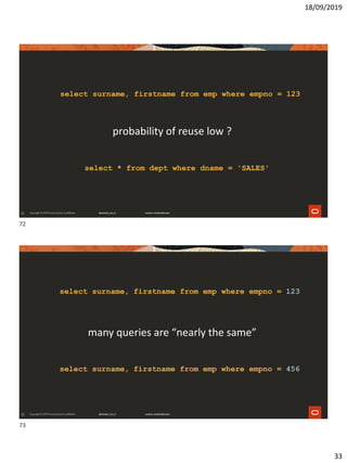 18/09/2019
33
72
select surname, firstname from emp where empno = 123
select * from dept where dname = 'SALES'
probability of reuse low ?
73
many queries are “nearly the same”
select surname, firstname from emp where empno = 123
select surname, firstname from emp where empno = 456
72
73
 