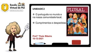 UNIDADE 2
 O português no mundo e
na nossa comunidade local;
 Cumprimentos e despedidas.
Prof.ª Thais Ribeiro
10-12-2021
 