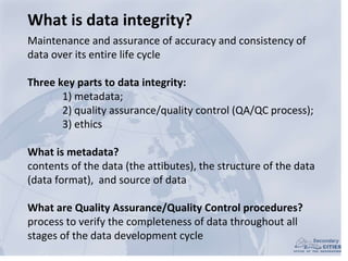 What is data integrity?
Maintenance and assurance of accuracy and consistency of
data over its entire life cycle
Three key...