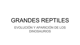 GRANDES REPTILES
EVOLUCIÓN Y APARICIÓN DE LOS
DINOSAURIOS
 