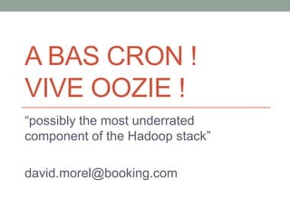 A BAS CRON !
VIVE OOZIE !
“possibly the most underrated
component of the Hadoop stack”
david.morel@booking.com
 