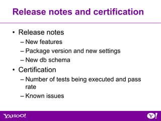 Release notes and certification

• Release notes
  – New features
  – Package version and new settings
  – New db schema
• Certification
  – Number of tests being executed and pass
    rate
  – Known issues
 