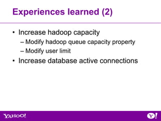 Experiences learned (2)

• Increase hadoop capacity
  – Modify hadoop queue capacity property
  – Modify user limit
• Increase database active connections
 