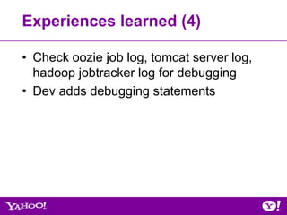 Experiences learned (4)

• Check oozie job log, tomcat server log,
  hadoop jobtracker log for debugging
• Dev adds debugging statements
 