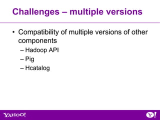 Challenges – multiple versions

• Compatibility of multiple versions of other
  components
  – Hadoop API
  – Pig
  – Hcatalog
 