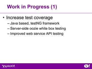 Work in Progress (1)

• Increase test coverage
  – Java based, testNG framework
  – Server-side oozie white box testing
  – Improved web service API testing
 