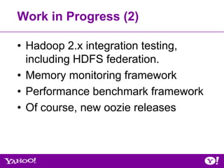 Work in Progress (2)

• Hadoop 2.x integration testing,
  including HDFS federation.
• Memory monitoring framework
• Performance benchmark framework
• Of course, new oozie releases
 