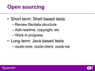 Open sourcing

• Short term: Shell based tests
  – Review file/data structure
  – Add readme, copyright, etc
  – Work in progress
• Long term: Java based tests
  – oozie-core, oozie-client, oozie-ws
 