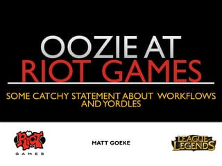 RIOT GAMES
SOME CATCHY STATEMENT ABOUT WORKFLOWS
ANDYORDLES
MATT GOEKE
 