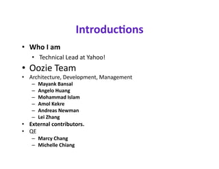 Introduc?ons 
•  Who I am 
    •  Technical Lead at Yahoo! 
•  Oozie Team 
•  Architecture, Development, Management 
    –    Mayank Bansal 
    –    Angelo Huang 
    –    Mohammad Islam 
    –    Amol Kekre 
    –    Andreas Newman 
    –    Lei Zhang 
•  External contributors. 
•  QE 
    –  Marcy Chang 
    –  Michelle Chiang 
 