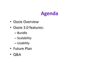 Agenda 
•  Oozie Overview 
•  Oozie 3.0 features:  
   –  Bundle 
   –  Scalability 
   –  Usability  
•  Future Plan 
•  Q&A  
 