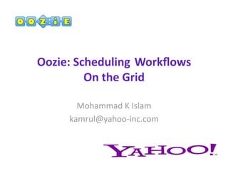 Oozie: Scheduling Workﬂows 
         On the Grid 

       Mohammad K Islam 
     kamrul@yahoo‐inc.com 
 