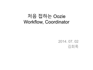 처음 접하는 Oozie
Workflow, Coordinator
2014. 07. 02
김회록
 
