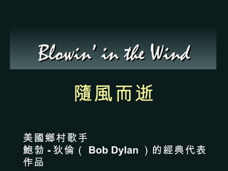 Blowin’ in the Wind 隨風而逝   美國鄉村歌手 鮑勃 - 狄倫（ Bob Dylan ）的經典代表作品   
