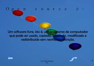 Open source é: Um software livre, isto é, um programa de computador que pode ser usado, copiado, estudado, modificado e redistribuido sem nenhuma restrição. 