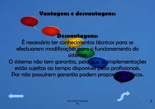 Vantagens e desvantagens: Desvantagens: É necessário ter conhecimentos técnicos para se efectuarem modificações para o funcionamento do sistema; O sistema não tem garantia, pelo que as implementações estão sujeitas ao tempo disponível pelos profissionais. Por não possuirem garantia podem proporcionar riscos. 