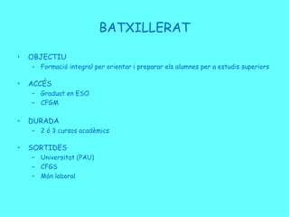 BATXILLERAT OBJECTIU Formació integral per orientar i preparar els alumnes per a estudis superiors ACCÉS Graduat en ESO CFGM DURADA 2 ó 3 cursos acadèmics SORTIDES Universitat (PAU) CFGS Món laboral 