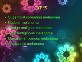 TYPES
•
•
•
•
•
•

Superficial spreading melanoma
Nodular melanoma
Lentigo maligna melanoma
Acral lentiginous melanoma
Mucosal lentiginous melanoma
Amelanotic melanoma

 