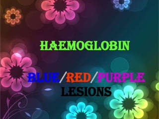 HAEMOGLOBIN
BLUE/RED/PURPLE
LESIONS

 
