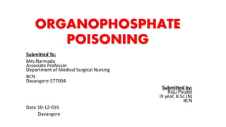 ORGANOPHOSPHATE
POISONING
Submitted To:
Mrs.Narmada
Associate Professor
Department of Medical Surgical Nursing
BCN
Davangere-577004
Submitted by:
Raju Paudel
III year, B.Sc.(N)
BCN
Date:10-12-016
Davangere
 