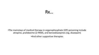 Rx…
•The mainstays of medical therapy in organophosphate (OP) poisoning include
atropine, pralidoxime (2-PAM), and benzodiazepines (eg, diazepam)
•And other supportive therapies
 