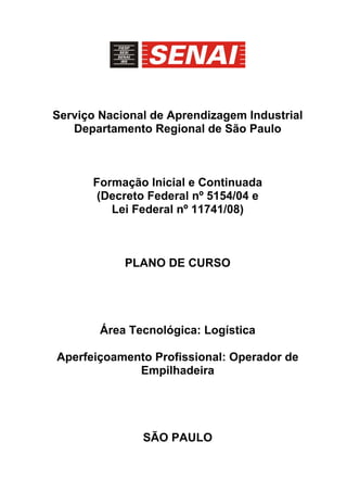 Serviço Nacional de Aprendizagem Industrial
Departamento Regional de São Paulo
Formação Inicial e Continuada
(Decreto Federal nº 5154/04 e
Lei Federal nº 11741/08)
PLANO DE CURSO
Área Tecnológica: Logística
Aperfeiçoamento Profissional: Operador de
Empilhadeira
SÃO PAULO
 