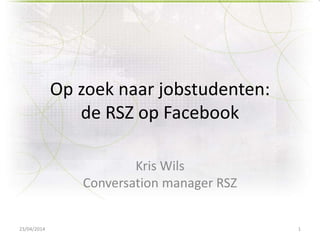 Op zoek naar jobstudenten:
de RSZ op Facebook
Kris Wils
Conversation manager RSZ
23/04/2014 1
 