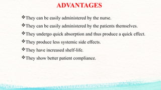 ADVANTAGES
They can be easily administered by the nurse.
They can be easily administered by the patients themselves.
They undergo quick absorption and thus produce a quick effect.
They produce less systemic side effects.
They have increased shelf-life.
They show better patient compliance.
 