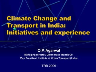 Climate Change and Transport in India: Initiatives and experience O.P. Agarwal Managing Director, Urban Mass Transit Co. Vice President, Institute of Urban Transport (India) TRB 2009 