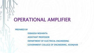 OPERATIONAL AMPLIFIER
PREPARED BY
DEBASISH MOHANTA
ASSISTANT PROFESSOR
DEPARTMENT OF ELECTRICAL ENGINEERING
GOVERNMENT COLLEGE OF ENGINEERING, KEONJHAR
1
 