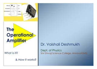 Dr. Vaishali Deshmukh
Dept. of Physics
Shri Shivaji Science College, Amravati(MS)What is it?
& How It works?
The
Operational
Amplifier
 